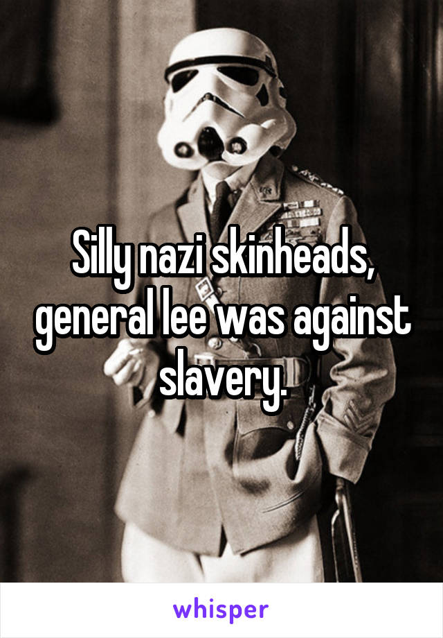 Silly nazi skinheads, general lee was against slavery.