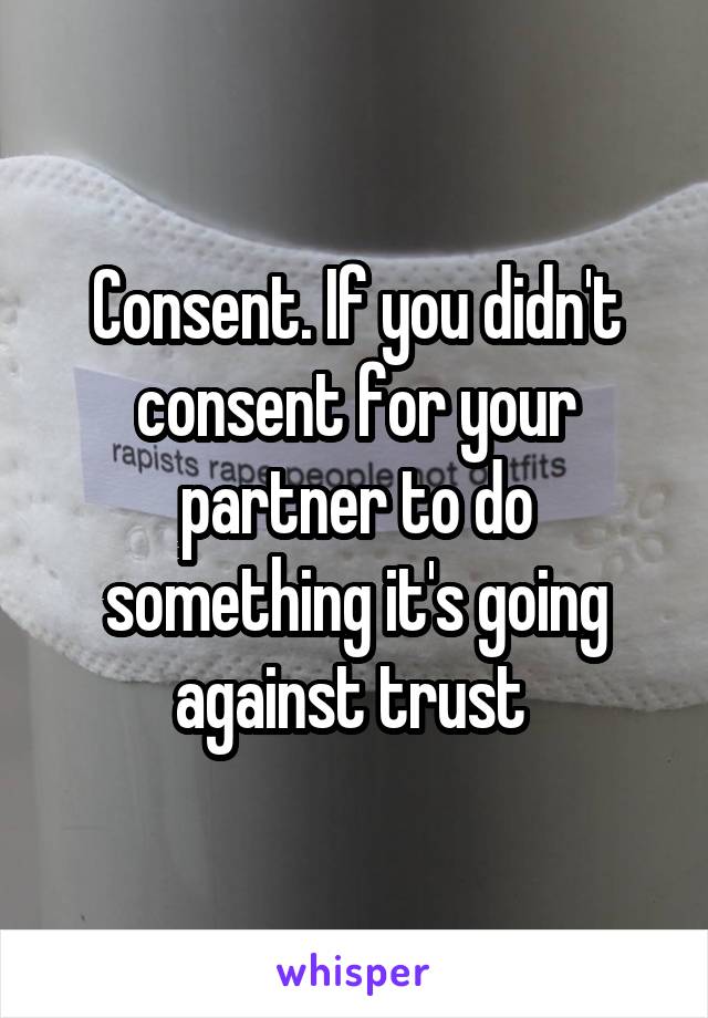 Consent. If you didn't consent for your partner to do something it's going against trust 