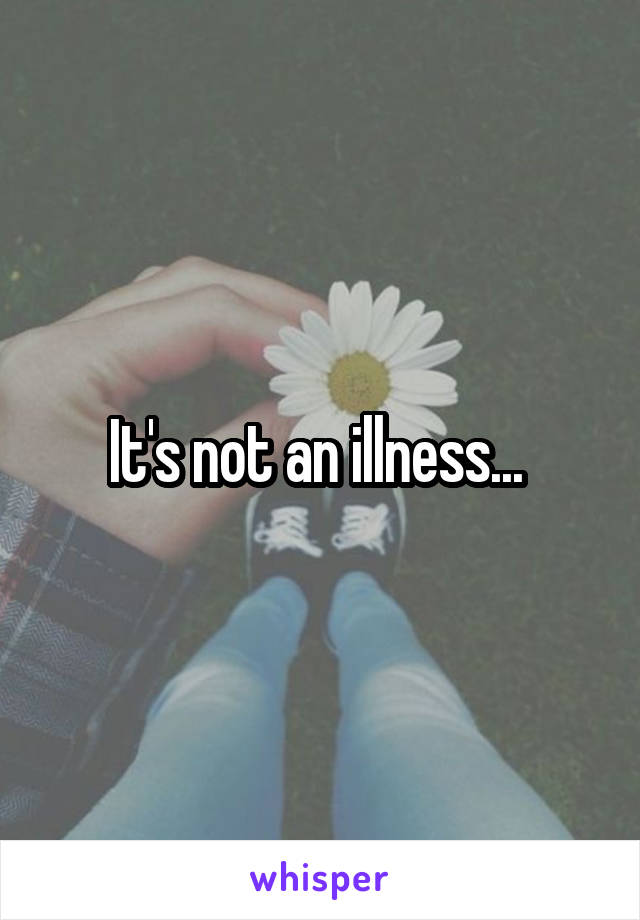 It's not an illness... 