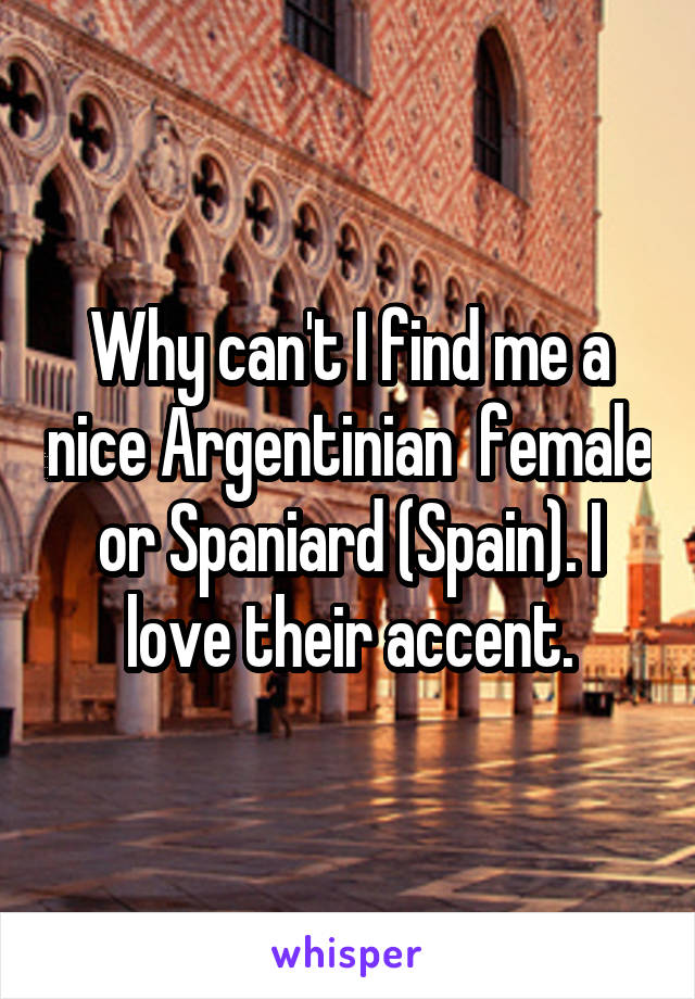 Why can't I find me a nice Argentinian  female or Spaniard (Spain). I love their accent.