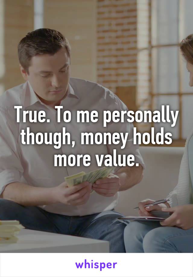 True. To me personally though, money holds more value.