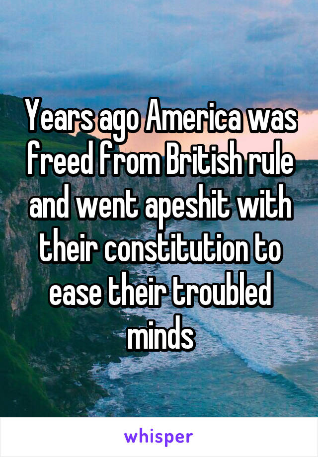 Years ago America was freed from British rule and went apeshit with their constitution to ease their troubled minds
