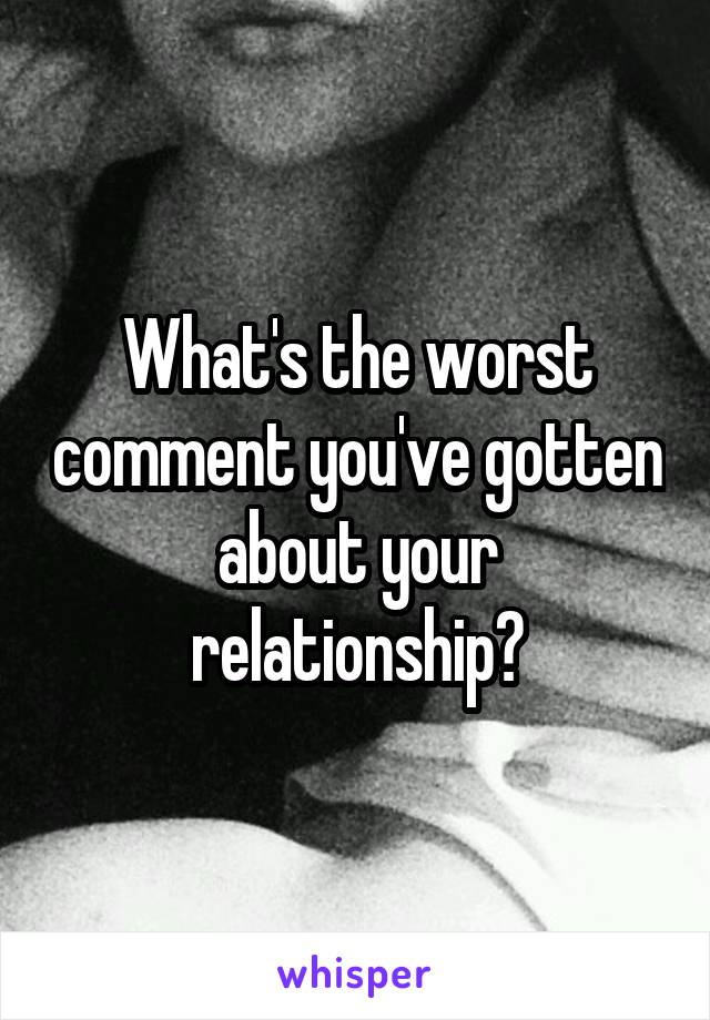 What's the worst comment you've gotten about your relationship?