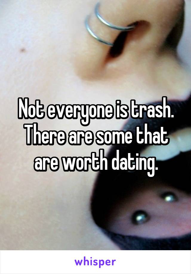 Not everyone is trash. There are some that are worth dating.