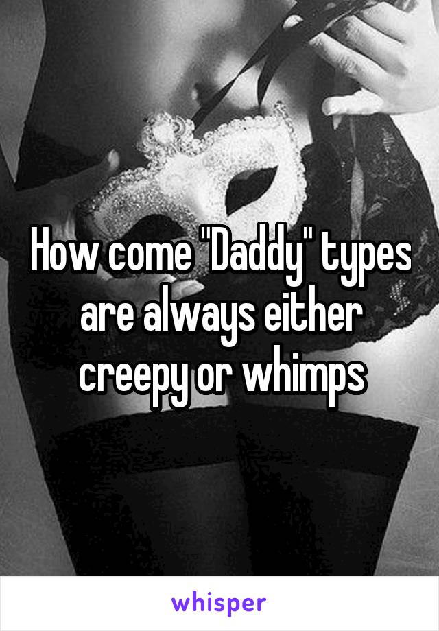 How come "Daddy" types are always either creepy or whimps