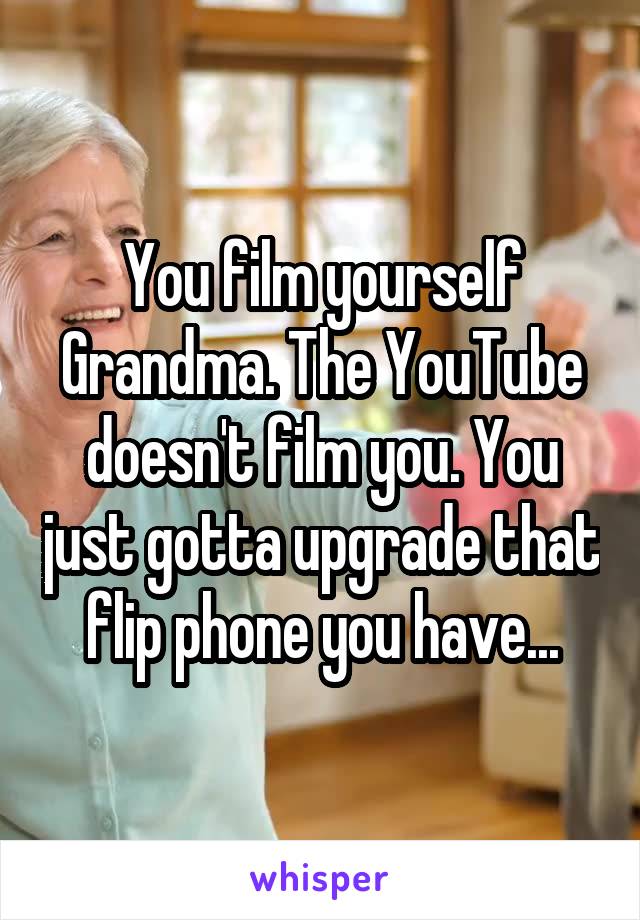 You film yourself Grandma. The YouTube doesn't film you. You just gotta upgrade that flip phone you have...