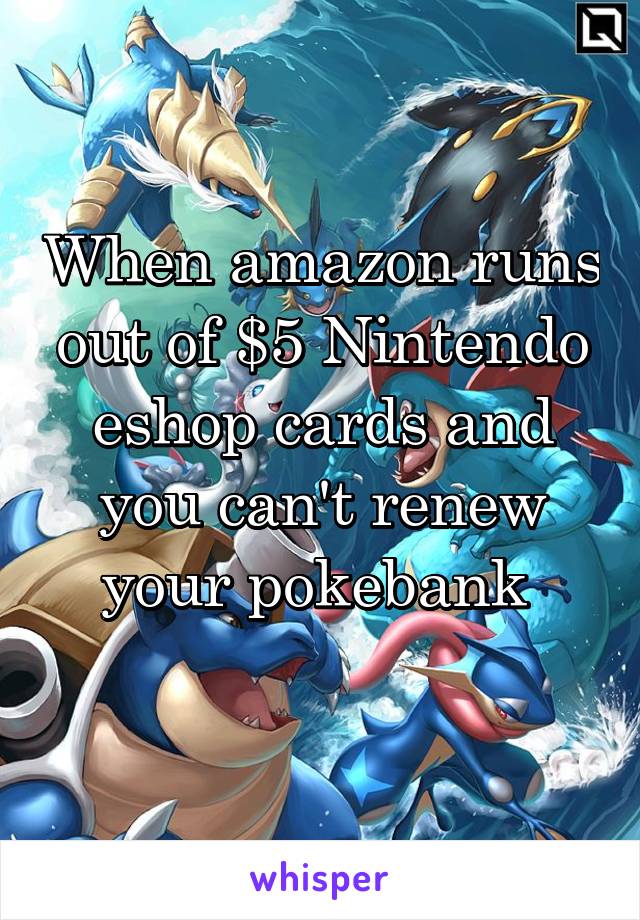 When amazon runs out of $5 Nintendo eshop cards and you can't renew your pokebank 
