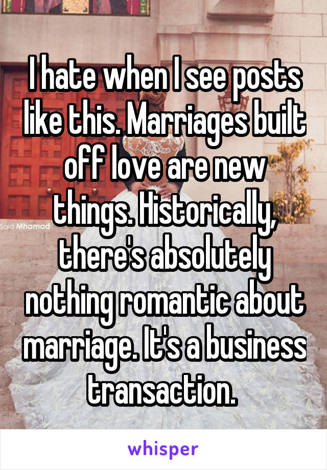 I hate when I see posts like this. Marriages built off love are new things. Historically, there's absolutely nothing romantic about marriage. It's a business transaction. 