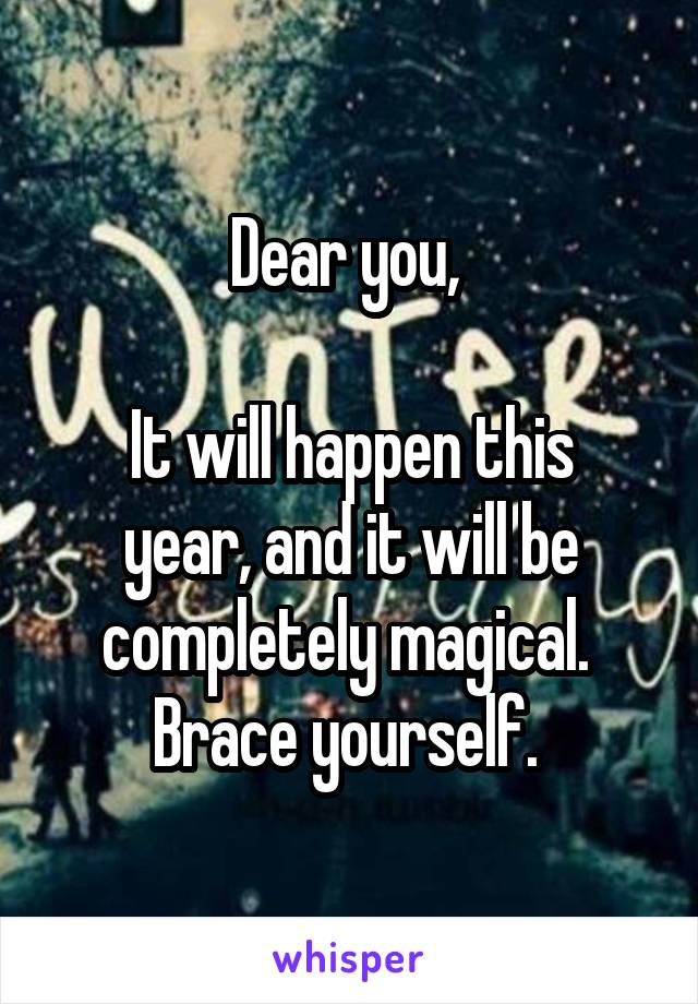 Dear you, 

It will happen this year, and it will be completely magical. 
Brace yourself. 
