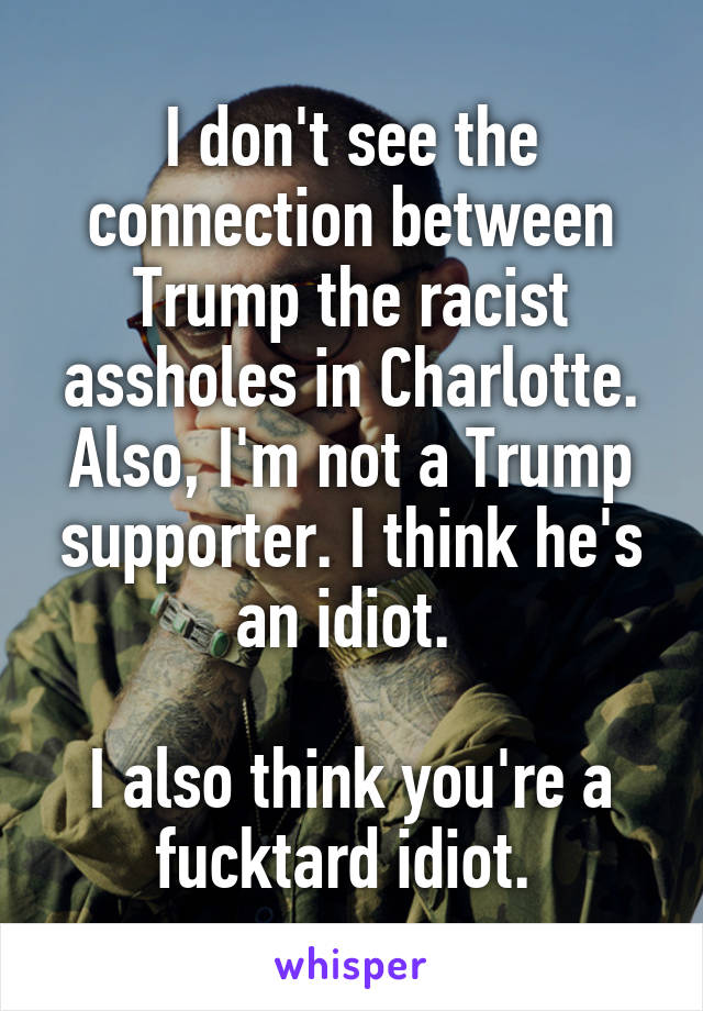 I don't see the connection between Trump the racist assholes in Charlotte. Also, I'm not a Trump supporter. I think he's an idiot. 

I also think you're a fucktard idiot. 