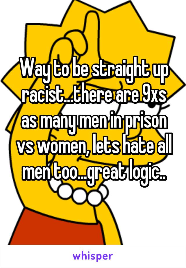 Way to be straight up racist...there are 9xs as many men in prison vs women, lets hate all men too...great logic..
