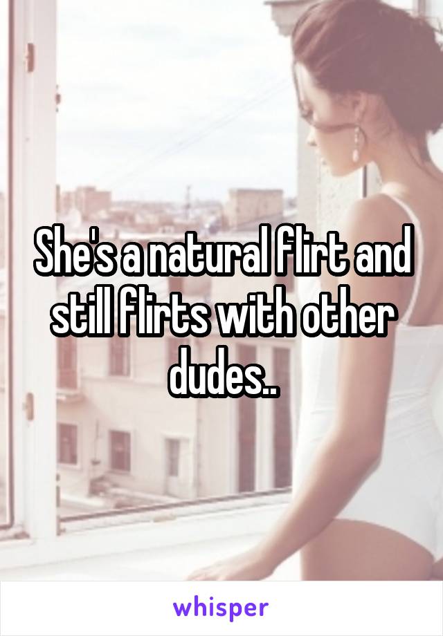 She's a natural flirt and still flirts with other dudes..