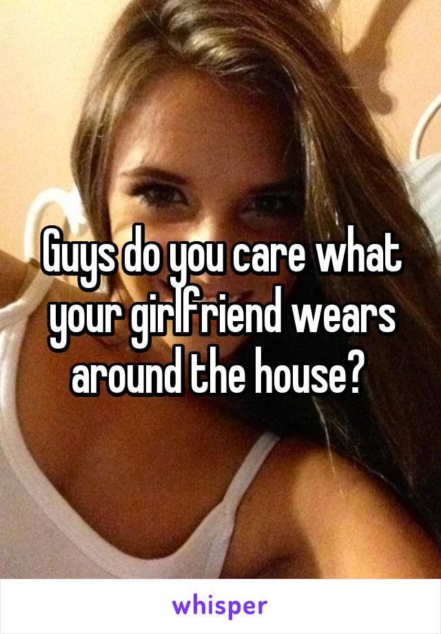 Guys do you care what your girlfriend wears around the house? 