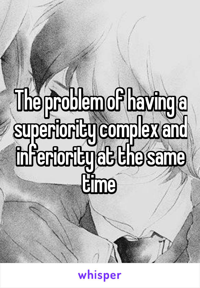 The problem of having a superiority complex and inferiority at the same time 