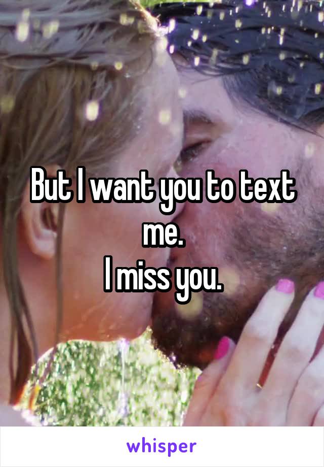 But I want you to text me.
I miss you.