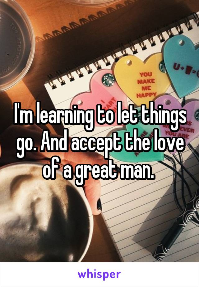 I'm learning to let things go. And accept the love of a great man. 