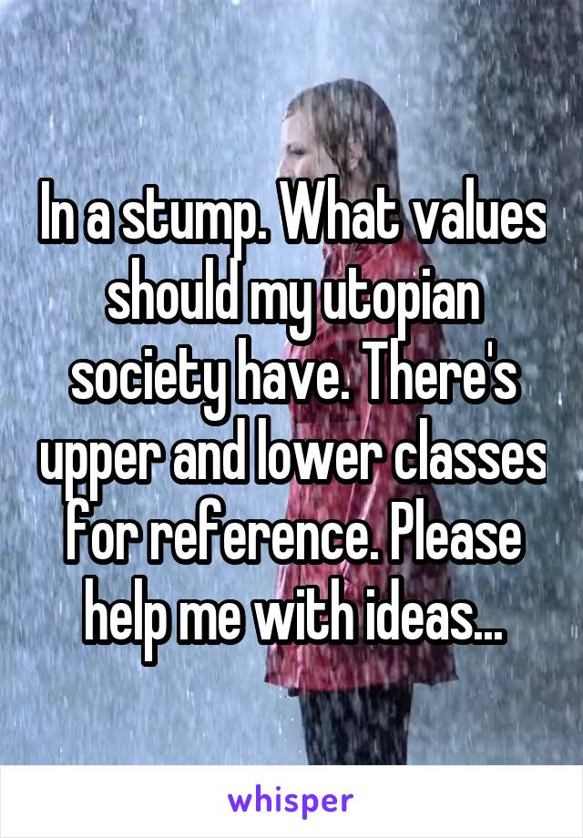 In a stump. What values should my utopian society have. There's upper and lower classes for reference. Please help me with ideas...