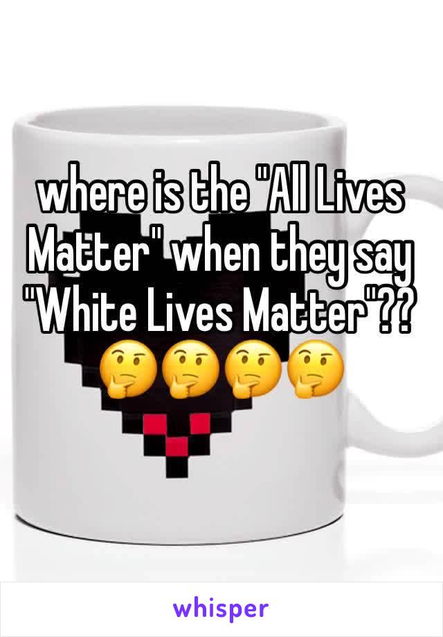 where is the "All Lives Matter" when they say "White Lives Matter"?? 🤔🤔🤔🤔