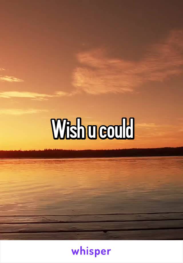 Wish u could