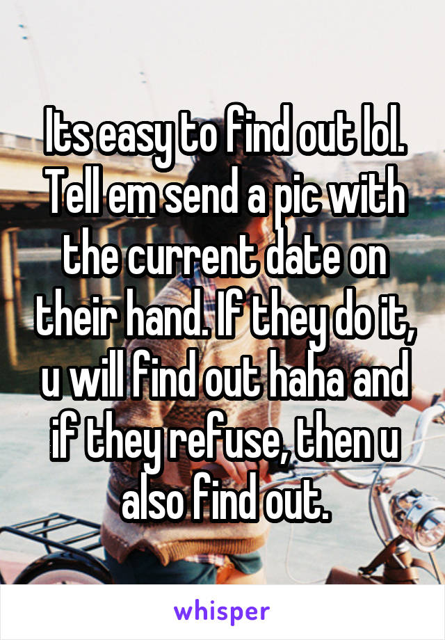 Its easy to find out lol. Tell em send a pic with the current date on their hand. If they do it, u will find out haha and if they refuse, then u also find out.
