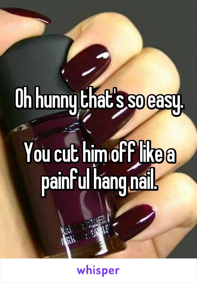 Oh hunny that's so easy.

You cut him off like a painful hang nail.