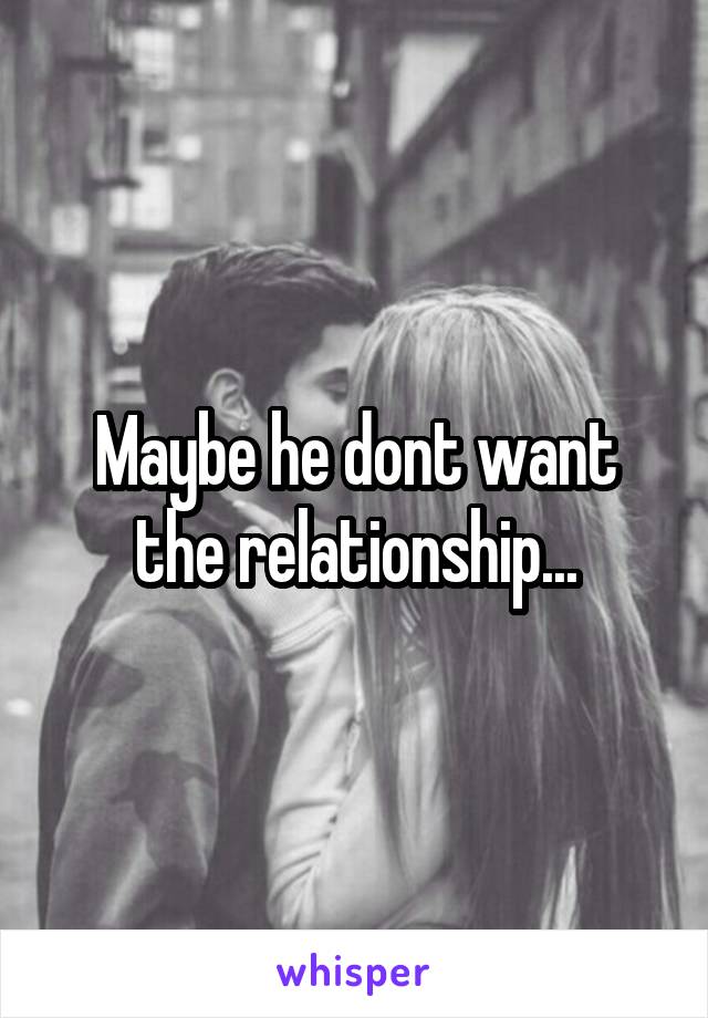 Maybe he dont want the relationship...