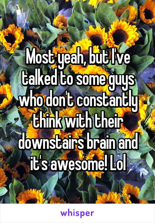 Most yeah, but I've talked to some guys who don't constantly think with their downstairs brain and it's awesome! Lol