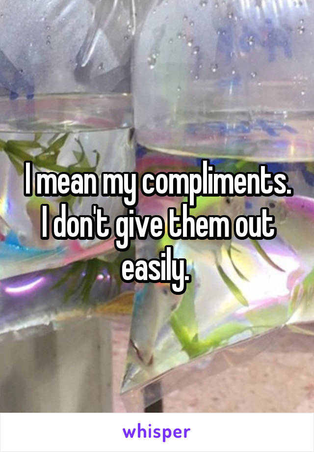I mean my compliments. I don't give them out easily. 