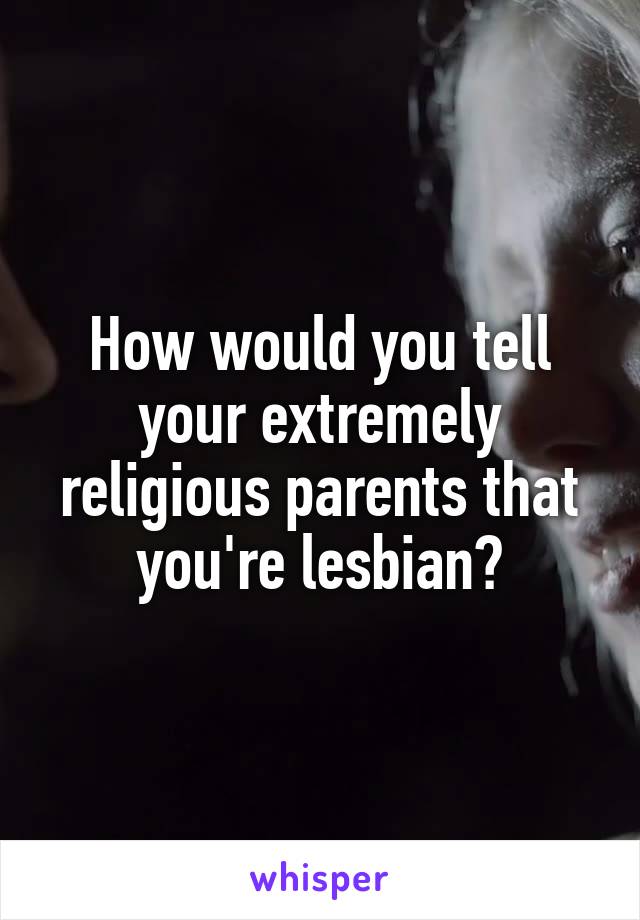 How would you tell your extremely religious parents that you're lesbian?