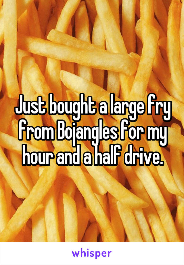 Just bought a large fry from Bojangles for my hour and a half drive.