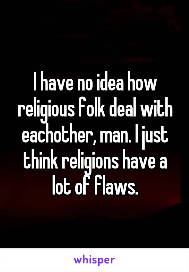 I have no idea how religious folk deal with eachother, man. I just think religions have a lot of flaws.