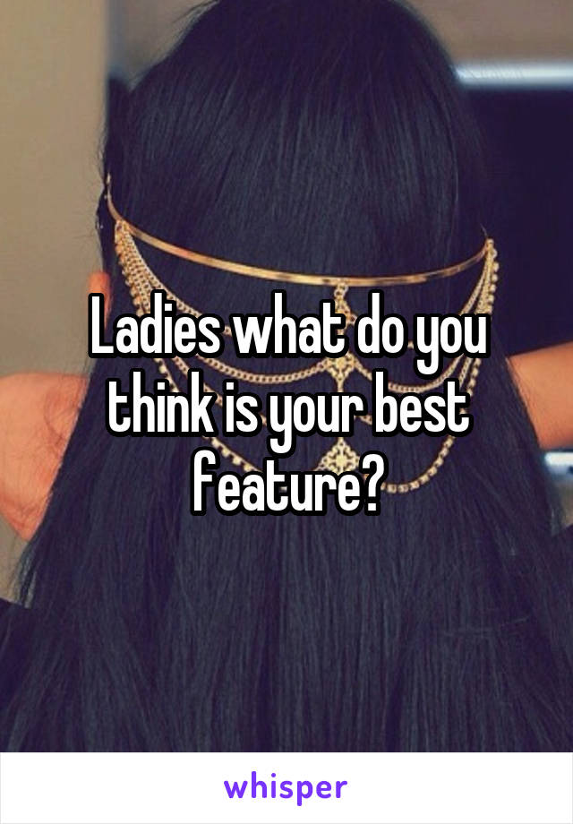 Ladies what do you think is your best feature?