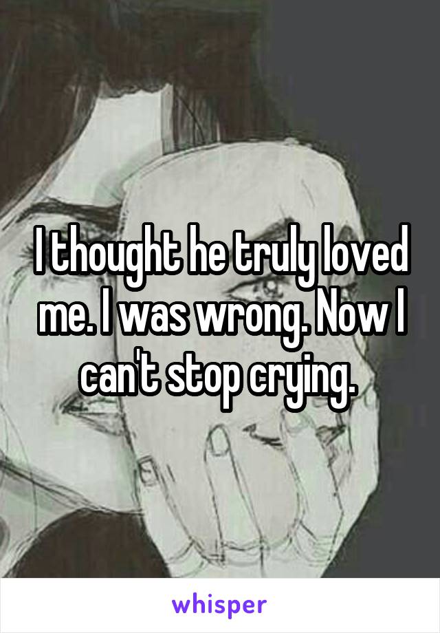 I thought he truly loved me. I was wrong. Now I can't stop crying. 