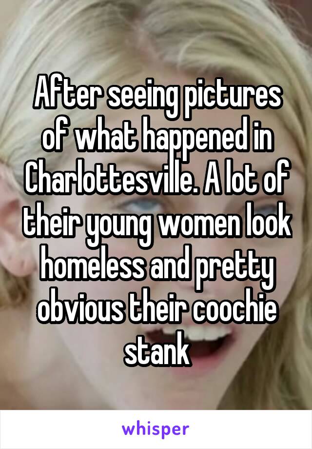 After seeing pictures of what happened in Charlottesville. A lot of their young women look homeless and pretty obvious their coochie stank