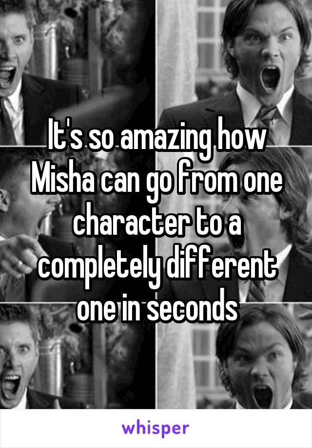 It's so amazing how Misha can go from one character to a completely different one in seconds