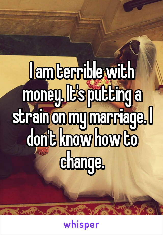 I am terrible with money. It's putting a strain on my marriage. I don't know how to change.