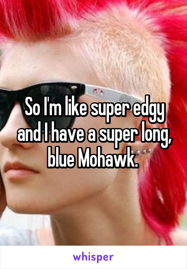 So I'm like super edgy and I have a super long, blue Mohawk. 