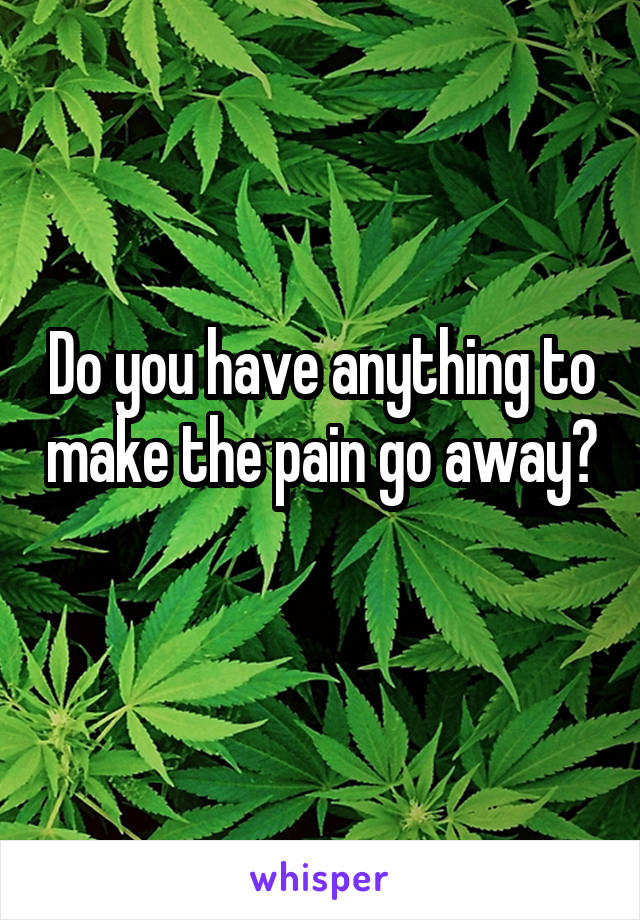 Do you have anything to make the pain go away? 