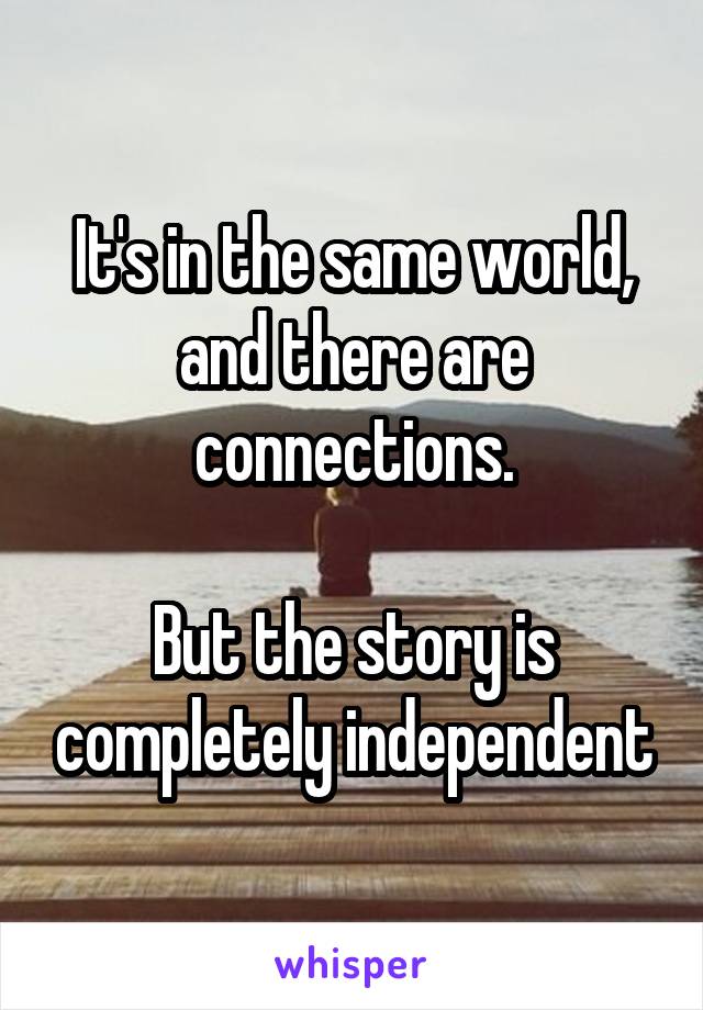 It's in the same world, and there are connections.

But the story is completely independent