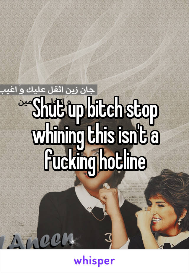 Shut up bitch stop whining this isn't a fucking hotline