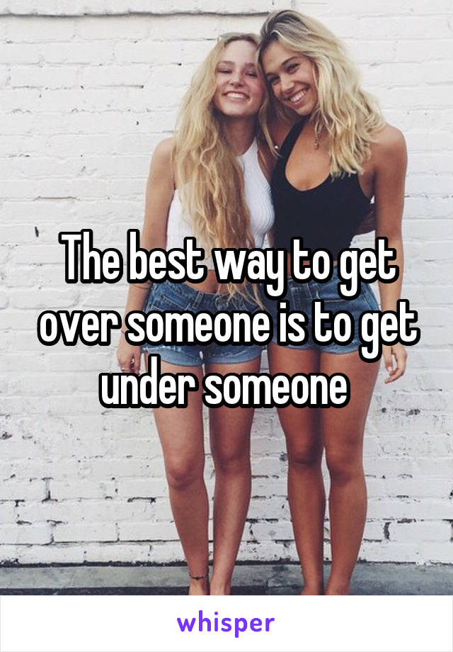 The best way to get over someone is to get under someone 
