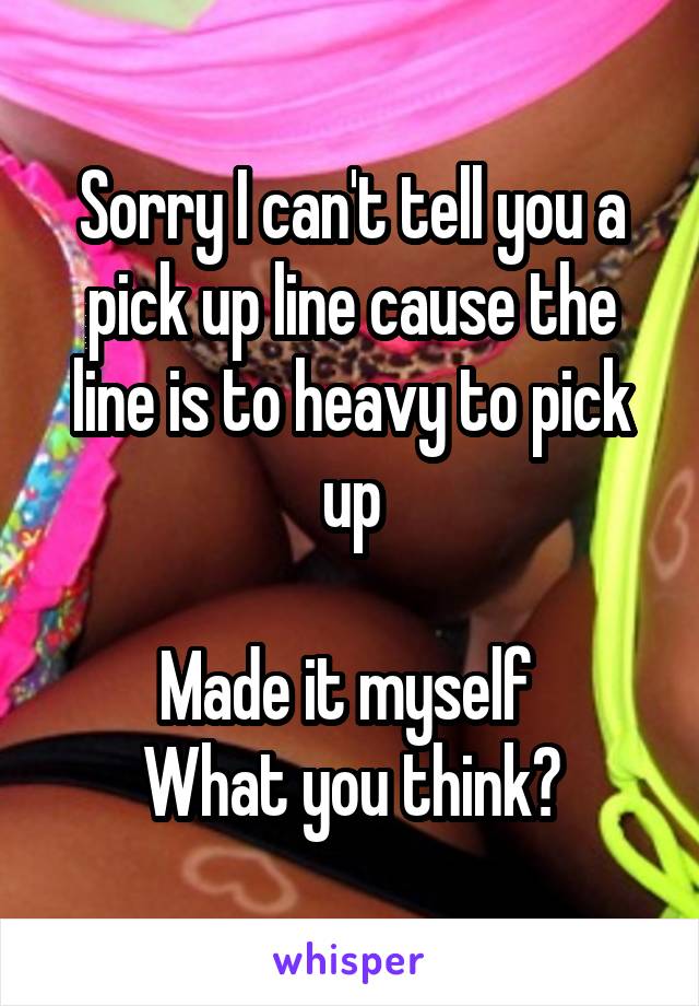Sorry I can't tell you a pick up line cause the line is to heavy to pick up

Made it myself 
What you think?