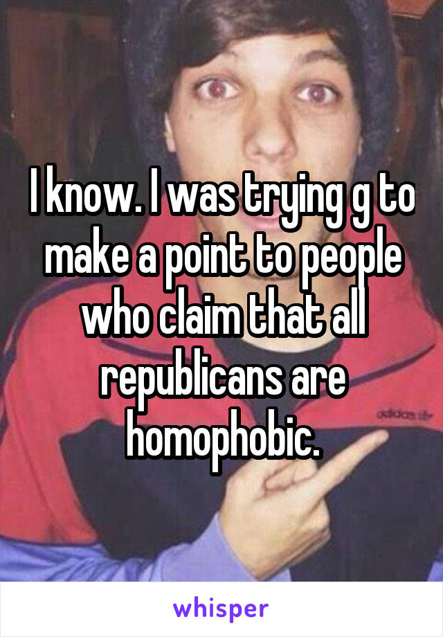 I know. I was trying g to make a point to people who claim that all republicans are homophobic.