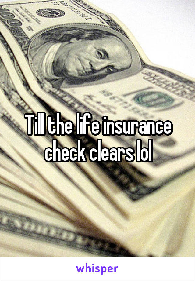Till the life insurance check clears lol