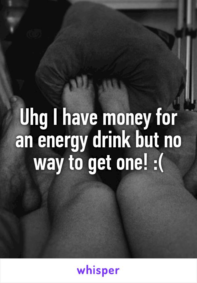 Uhg I have money for an energy drink but no way to get one! :(