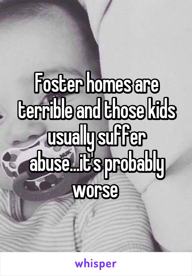 Foster homes are terrible and those kids usually suffer abuse...it's probably worse 
