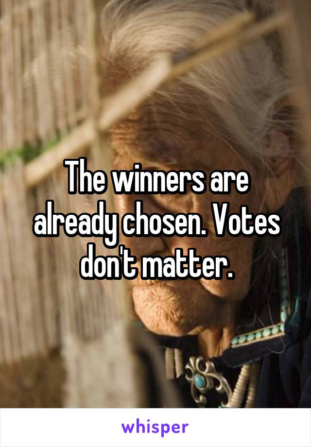 The winners are already chosen. Votes don't matter.