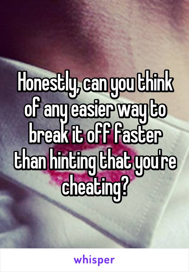 Honestly, can you think of any easier way to break it off faster than hinting that you're cheating?
