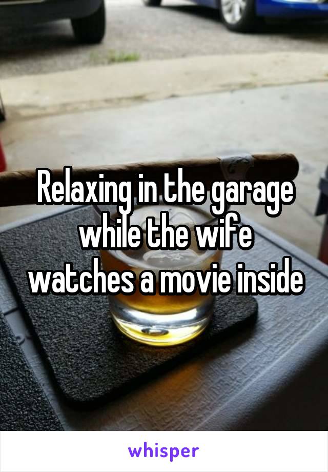 Relaxing in the garage while the wife watches a movie inside