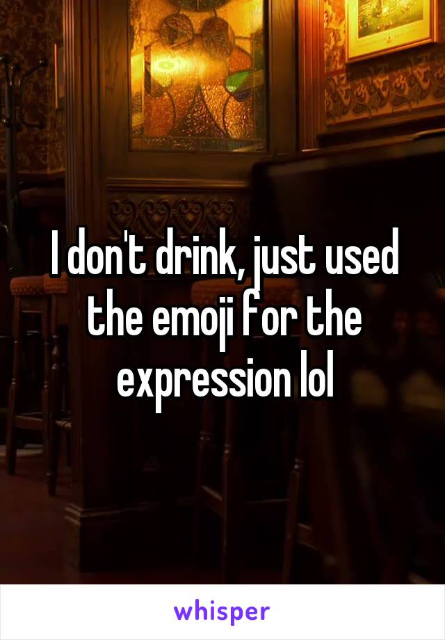 I don't drink, just used the emoji for the expression lol